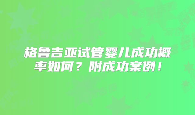 格鲁吉亚试管婴儿成功概率如何？附成功案例！