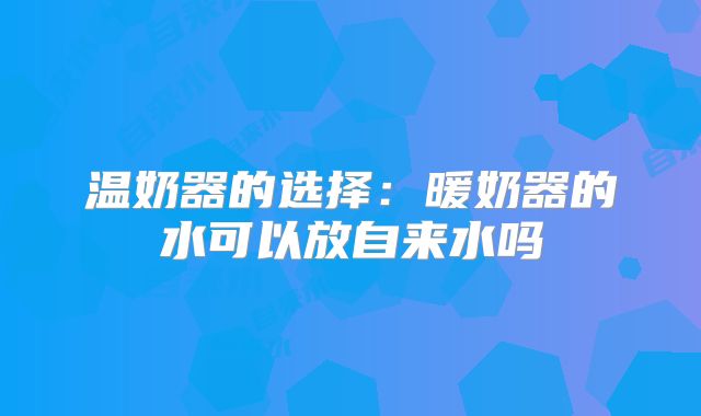温奶器的选择：暖奶器的水可以放自来水吗
