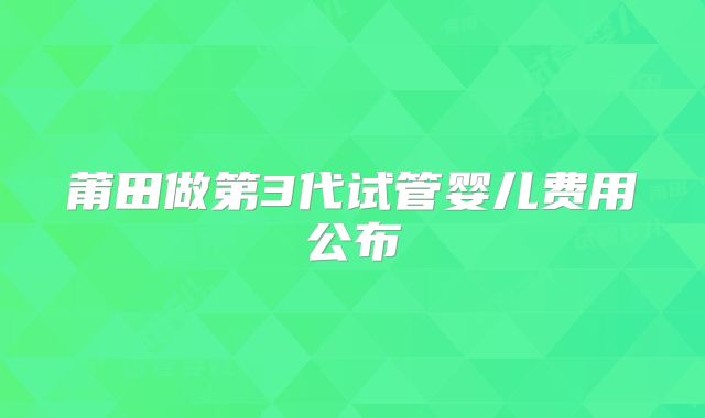 莆田做第3代试管婴儿费用公布