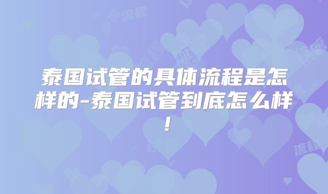泰国试管的具体流程是怎样的-泰国试管到底怎么样！