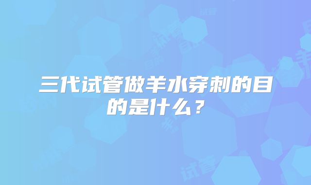 三代试管做羊水穿刺的目的是什么？