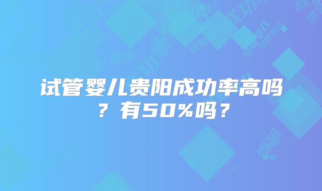 试管婴儿贵阳成功率高吗？有50%吗？