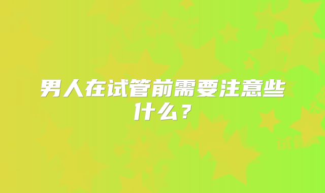 男人在试管前需要注意些什么？