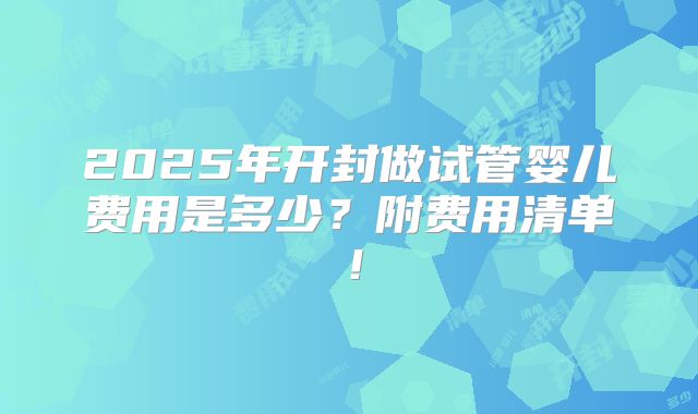 2025年开封做试管婴儿费用是多少？附费用清单！