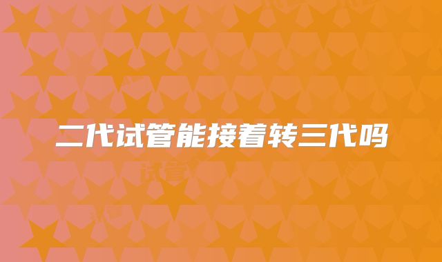 二代试管能接着转三代吗