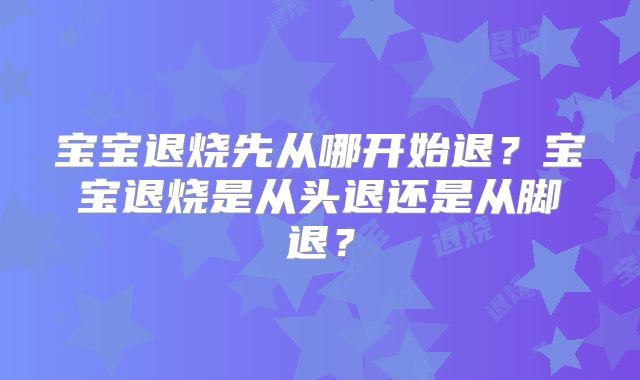 宝宝退烧先从哪开始退？宝宝退烧是从头退还是从脚退？