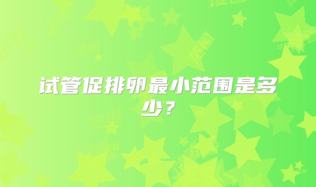 试管促排卵最小范围是多少？