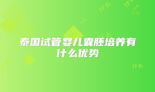 泰国试管婴儿囊胚培养有什么优势