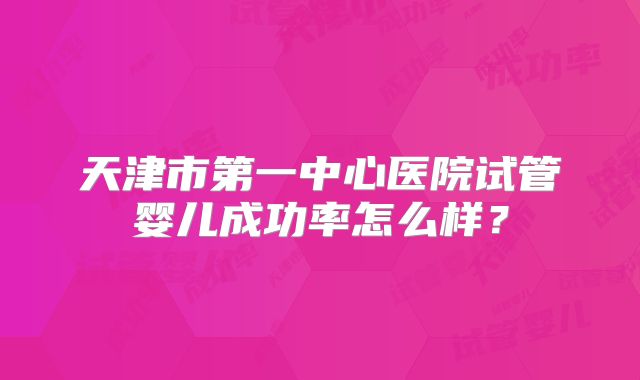 天津市第一中心医院试管婴儿成功率怎么样？