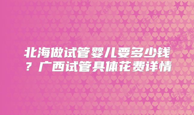 北海做试管婴儿要多少钱？广西试管具体花费详情