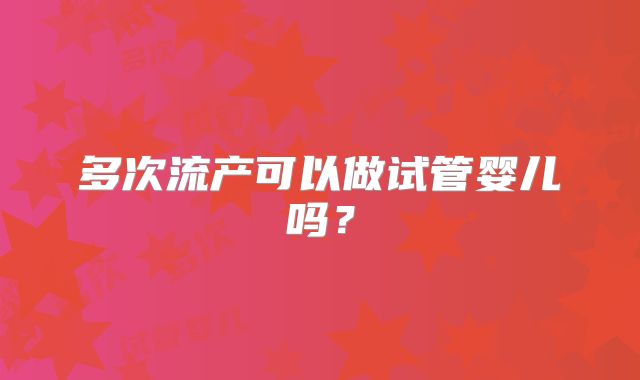 多次流产可以做试管婴儿吗？