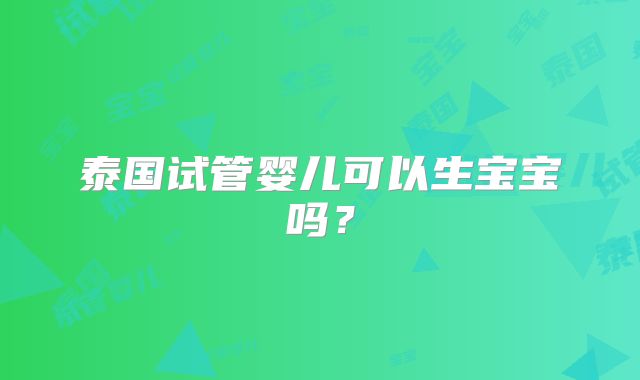 泰国试管婴儿可以生宝宝吗？