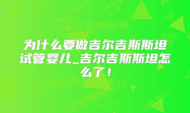 为什么要做吉尔吉斯斯坦试管婴儿_吉尔吉斯斯坦怎么了！