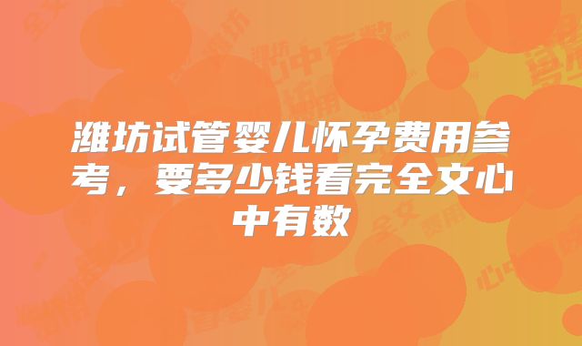 潍坊试管婴儿怀孕费用参考，要多少钱看完全文心中有数