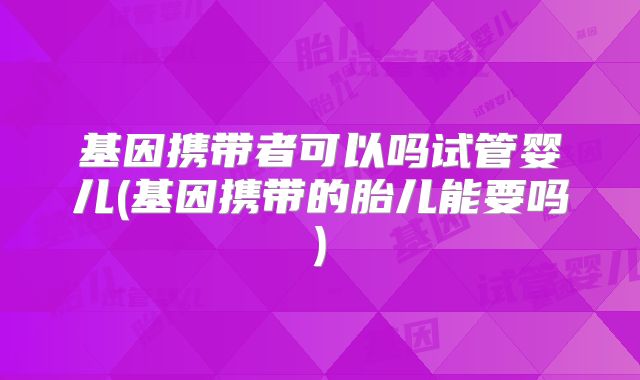 基因携带者可以吗试管婴儿(基因携带的胎儿能要吗)