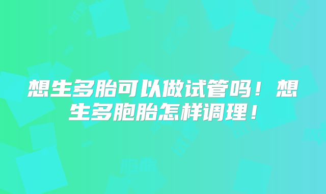 想生多胎可以做试管吗！想生多胞胎怎样调理！