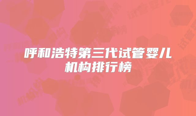 呼和浩特第三代试管婴儿机构排行榜