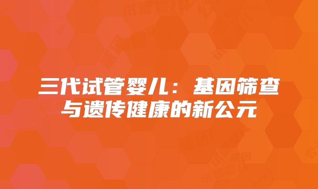 三代试管婴儿：基因筛查与遗传健康的新公元
