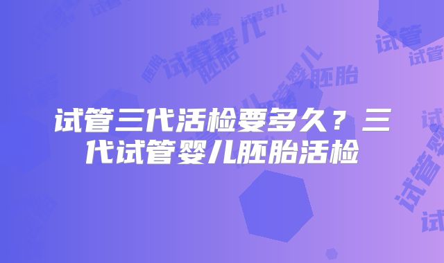 试管三代活检要多久？三代试管婴儿胚胎活检