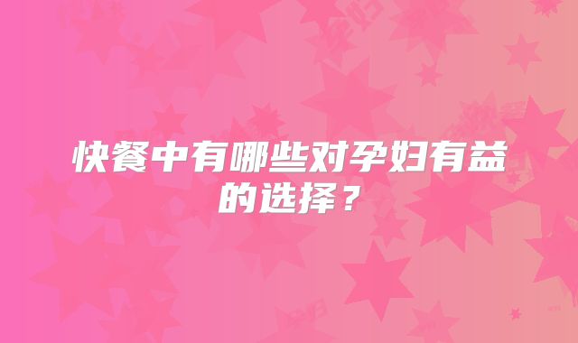快餐中有哪些对孕妇有益的选择?