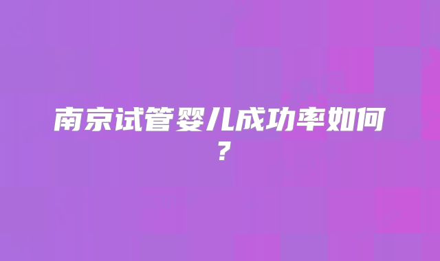 南京试管婴儿成功率如何？