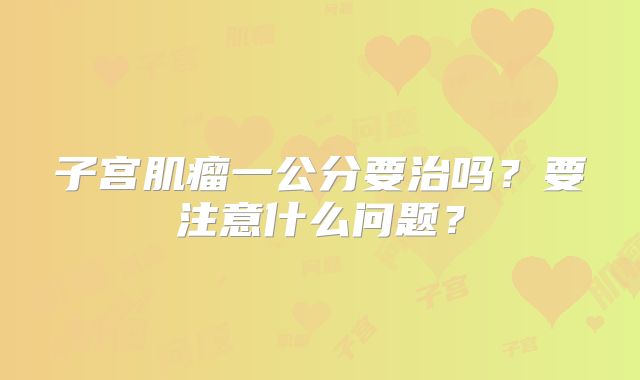 子宫肌瘤一公分要治吗？要注意什么问题？