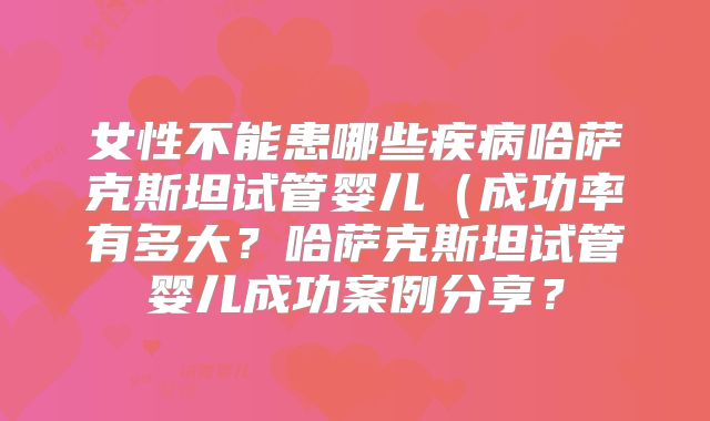 女性不能患哪些疾病哈萨克斯坦试管婴儿（成功率有多大？哈萨克斯坦试管婴儿成功案例分享？