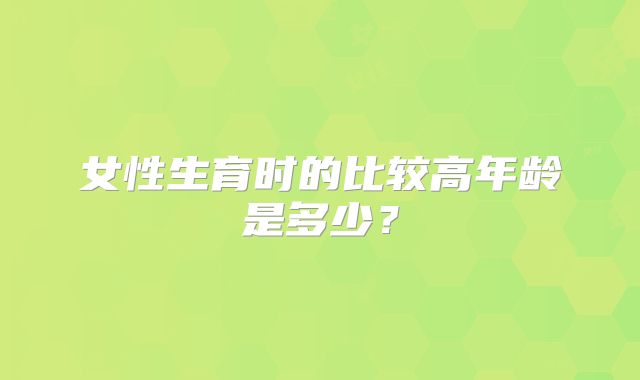 女性生育时的比较高年龄是多少?