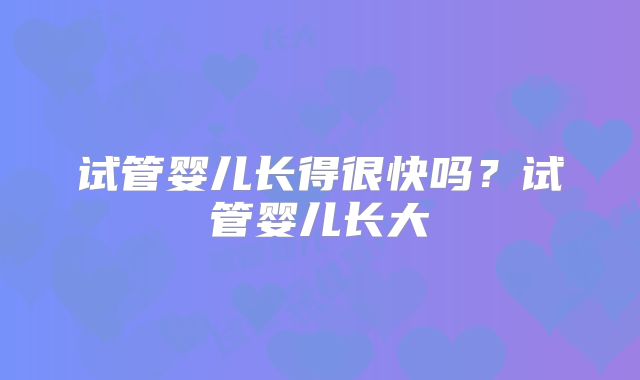 试管婴儿长得很快吗？试管婴儿长大