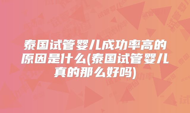 泰国试管婴儿成功率高的原因是什么(泰国试管婴儿真的那么好吗)