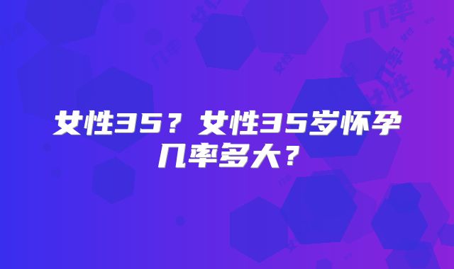 女性35？女性35岁怀孕几率多大？