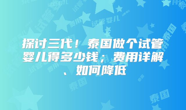 探讨三代！泰国做个试管婴儿得多少钱；费用详解、如何降低