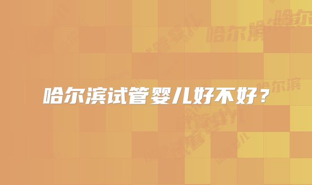 哈尔滨试管婴儿好不好？