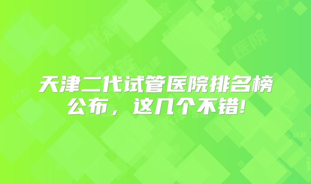 天津二代试管医院排名榜公布，这几个不错!