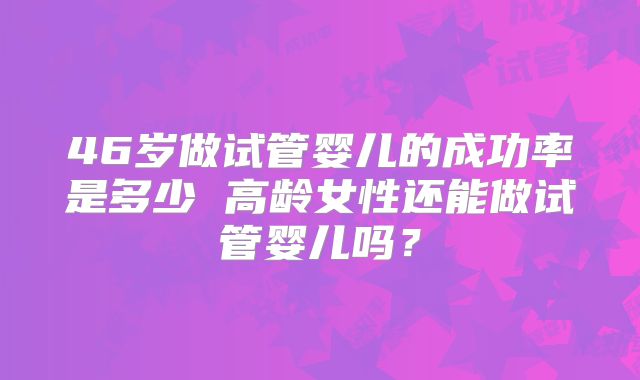 46岁做试管婴儿的成功率是多少 高龄女性还能做试管婴儿吗？