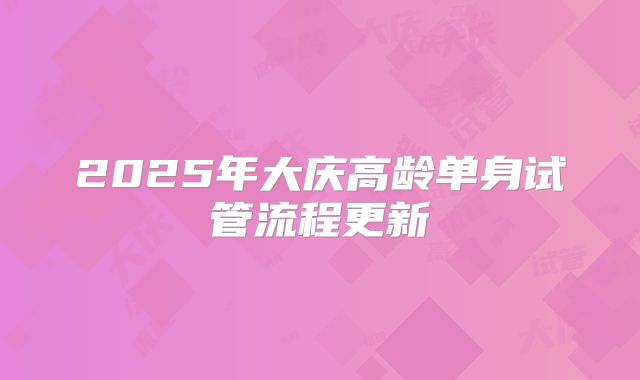 2025年大庆高龄单身试管流程更新