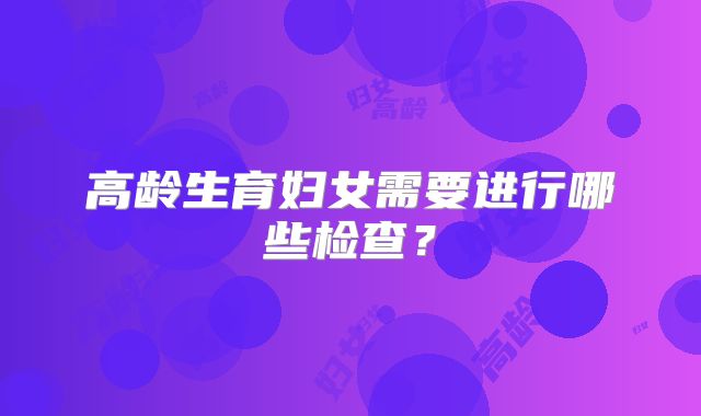 高龄生育妇女需要进行哪些检查？