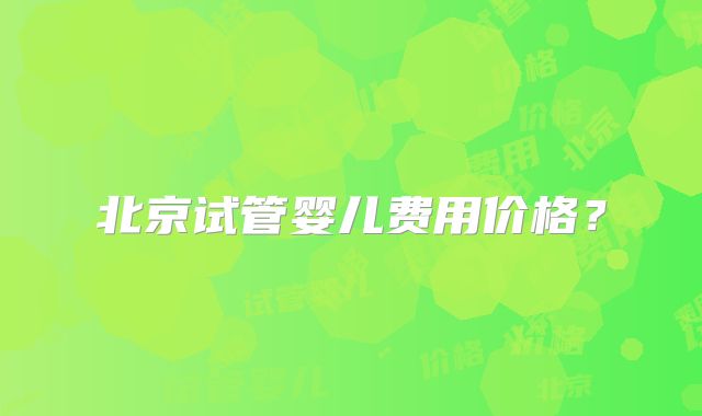 北京试管婴儿费用价格？