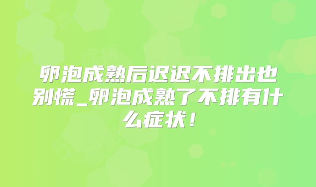 卵泡成熟后迟迟不排出也别慌_卵泡成熟了不排有什么症状！