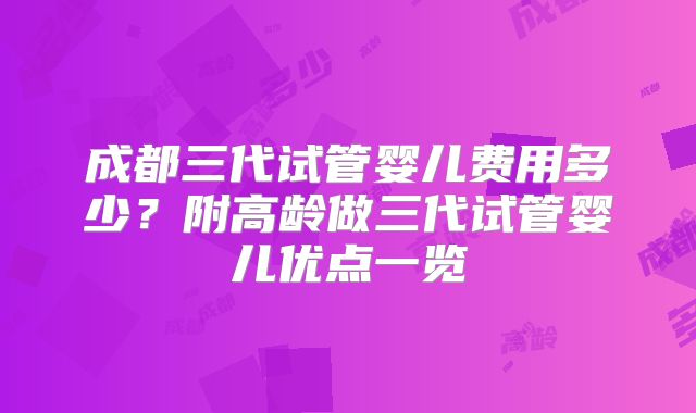 成都三代试管婴儿费用多少?附高龄做三代试管婴儿优点一览