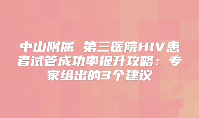 中山附属 第三医院HIV患者试管成功率提升攻略：专家给出的3个建议