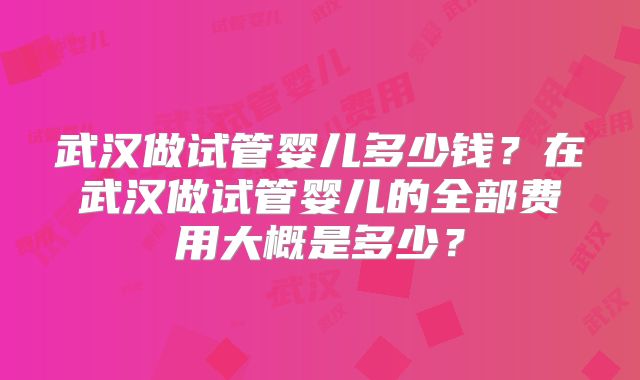 武汉做试管婴儿多少钱？在武汉做试管婴儿的全部费用大概是多少？
