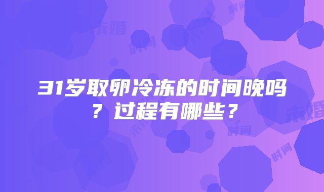 31岁取卵冷冻的时间晚吗？过程有哪些？
