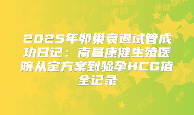 2025年卵巢衰退试管成功日记：南昌康健生殖医院从定方案到验孕HCG值全记录
