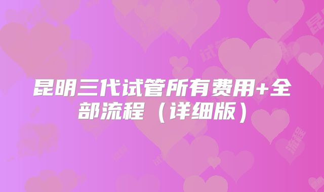 昆明三代试管所有费用+全部流程(详细版)