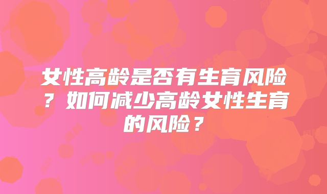 女性高龄是否有生育风险?如何减少高龄女性生育的风险?
