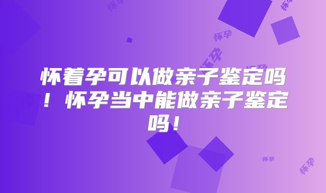 怀着孕可以做亲子鉴定吗!怀孕当中能做亲子鉴定吗!