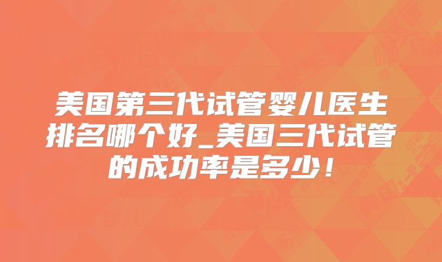 美国第三代试管婴儿医生排名哪个好_美国三代试管的成功率是多少！