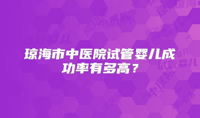 琼海市中医院试管婴儿成功率有多高？