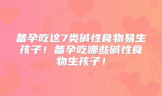 备孕吃这7类碱性食物易生孩子！备孕吃哪些碱性食物生孩子！